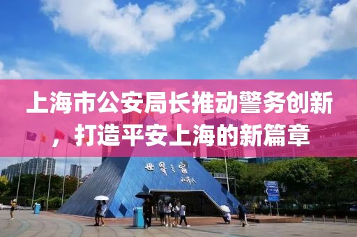 上海市公安局長推動(dòng)警務(wù)創(chuàng)新，打造平安上海的新篇章