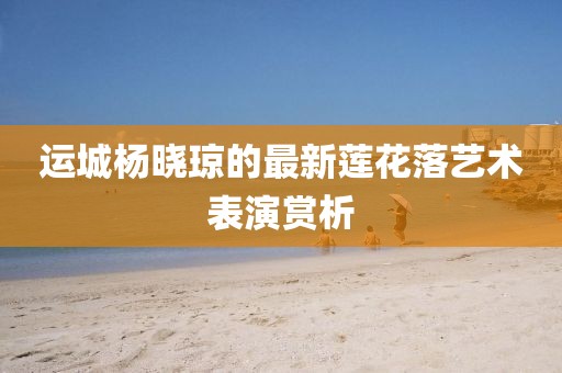 運(yùn)城楊曉瓊的最新蓮花落藝術(shù)表演賞析
