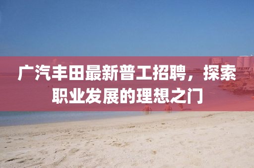 廣汽豐田最新普工招聘，探索職業(yè)發(fā)展的理想之門