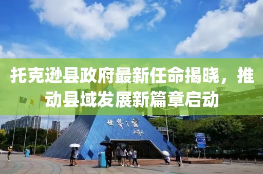 托克遜縣政府最新任命揭曉，推動(dòng)縣域發(fā)展新篇章啟動(dòng)