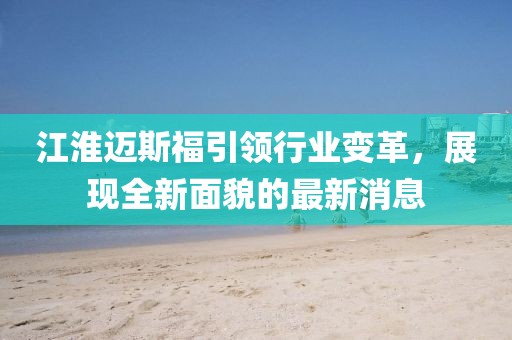 江淮邁斯福引領(lǐng)行業(yè)變革，展現(xiàn)全新面貌的最新消息