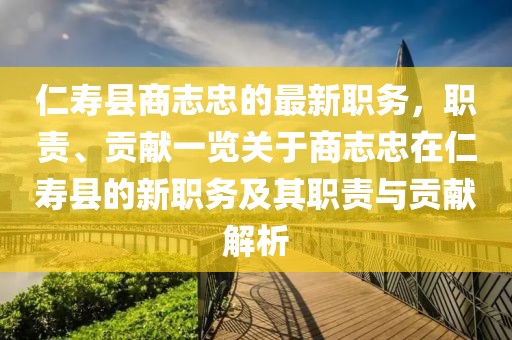 仁壽縣商志忠的最新職務(wù)，職責(zé)、貢獻(xiàn)一覽關(guān)于商志忠在仁壽縣的新職務(wù)及其職責(zé)與貢獻(xiàn)解析