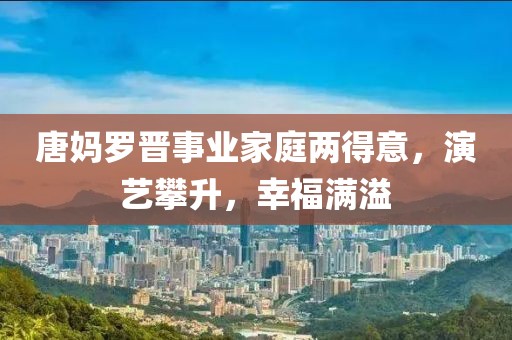 唐媽羅晉事業(yè)家庭兩得意，演藝攀升，幸福滿溢
