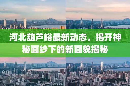 河北葫蘆峪最新動態(tài)，揭開神秘面紗下的新面貌揭秘