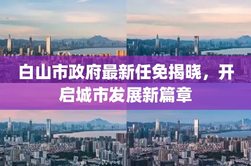白山市政府最新任免揭曉，開啟城市發(fā)展新篇章