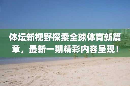 體壇新視野探索全球體育新篇章，最新一期精彩內(nèi)容呈現(xiàn)！