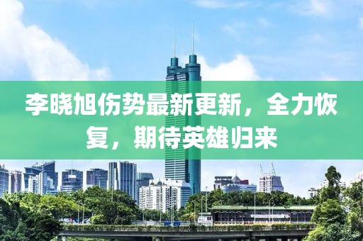 李曉旭傷勢(shì)最新更新，全力恢復(fù)，期待英雄歸來(lái)