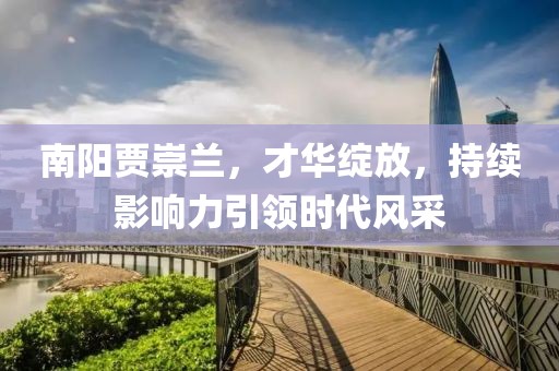 南陽賈崇蘭，才華綻放，持續(xù)影響力引領時代風采