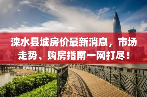 淶水縣城房價最新消息，市場走勢、購房指南一網(wǎng)打盡！