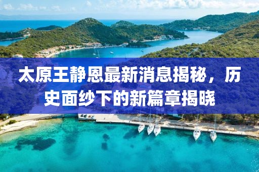 太原王靜恩最新消息揭秘，歷史面紗下的新篇章揭曉