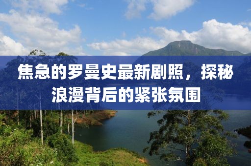 焦急的羅曼史最新劇照，探秘浪漫背后的緊張氛圍