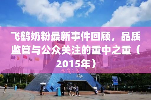 飛鶴奶粉最新事件回顧，品質(zhì)監(jiān)管與公眾關(guān)注的重中之重（2015年）