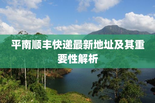 平南順豐快遞最新地址及其重要性解析
