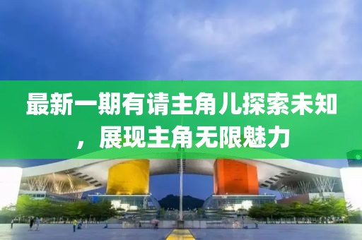 最新一期有請(qǐng)主角兒探索未知，展現(xiàn)主角無(wú)限魅力