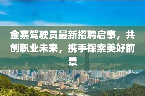 金寨駕駛員最新招聘啟事，共創(chuàng)職業(yè)未來，攜手探索美好前景