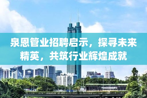 泉恩管業(yè)招聘啟示，探尋未來精英，共筑行業(yè)輝煌成就