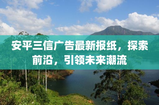 安平三信廣告最新報(bào)紙，探索前沿，引領(lǐng)未來(lái)潮流