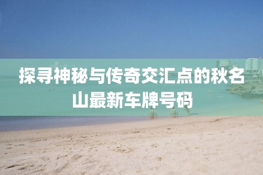 探尋神秘與傳奇交匯點的秋名山最新車牌號碼