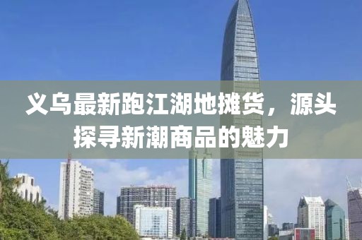 義烏最新跑江湖地攤貨，源頭探尋新潮商品的魅力