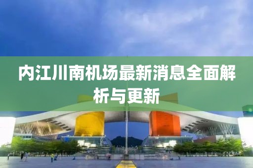 內(nèi)江川南機(jī)場最新消息全面解析與更新