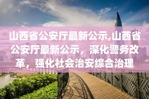 山西省公安廳最新公示,山西省公安廳最新公示，深化警務(wù)改革，強(qiáng)化社會治安綜合治理