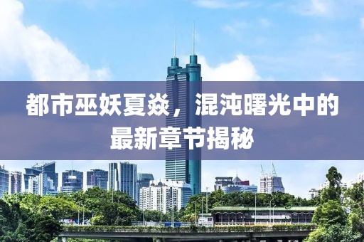 都市巫妖夏焱，混沌曙光中的最新章節(jié)揭秘