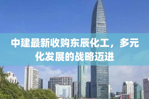 中建最新收購(gòu)東辰化工，多元化發(fā)展的戰(zhàn)略邁進(jìn)