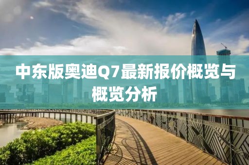 中東版奧迪Q7最新報價概覽與概覽分析