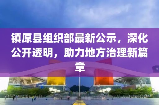 鎮(zhèn)原縣組織部最新公示，深化公開透明，助力地方治理新篇章