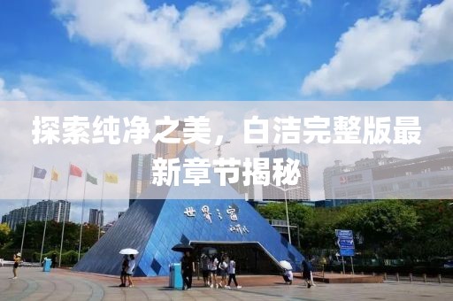 探索純凈之美，白潔完整版最新章節(jié)揭秘