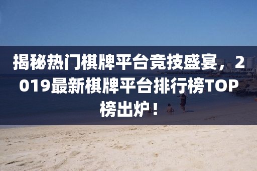 揭秘?zé)衢T棋牌平臺(tái)競(jìng)技盛宴，2019最新棋牌平臺(tái)排行榜TOP榜出爐！