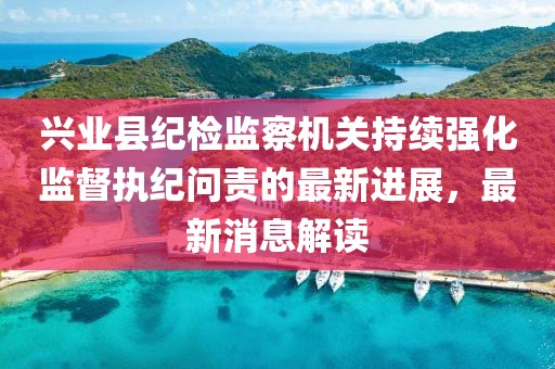 興業(yè)縣紀檢監(jiān)察機關(guān)持續(xù)強化監(jiān)督執(zhí)紀問責(zé)的最新進展，最新消息解讀