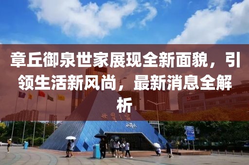 章丘御泉世家展現(xiàn)全新面貌，引領(lǐng)生活新風(fēng)尚，最新消息全解析