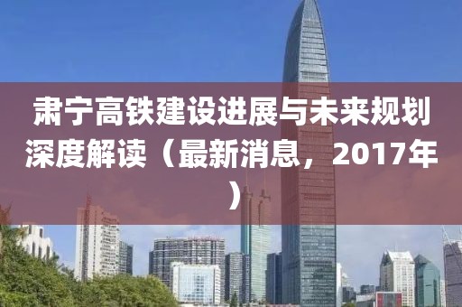 肅寧高鐵建設(shè)進(jìn)展與未來規(guī)劃深度解讀（最新消息，2017年）