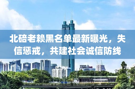 北碚老賴黑名單最新曝光，失信懲戒，共建社會誠信防線