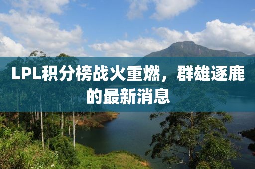 LPL積分榜戰(zhàn)火重燃，群雄逐鹿的最新消息