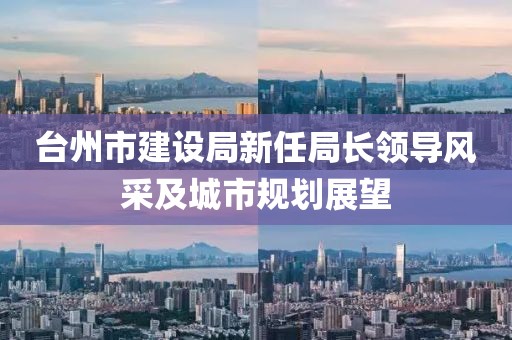 臺(tái)州市建設(shè)局新任局長(zhǎng)領(lǐng)導(dǎo)風(fēng)采及城市規(guī)劃展望