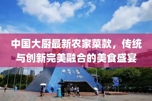 中國大廚最新農(nóng)家菜款，傳統(tǒng)與創(chuàng)新完美融合的美食盛宴