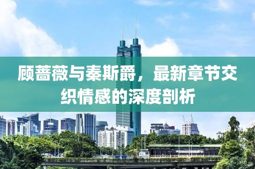顧薔薇與秦斯爵，最新章節(jié)交織情感的深度剖析