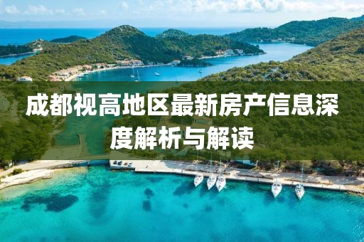 成都視高地區(qū)最新房產(chǎn)信息深度解析與解讀