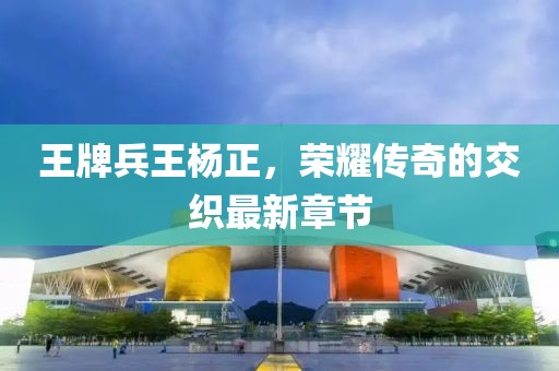 王牌兵王楊正，榮耀傳奇的交織最新章節(jié)