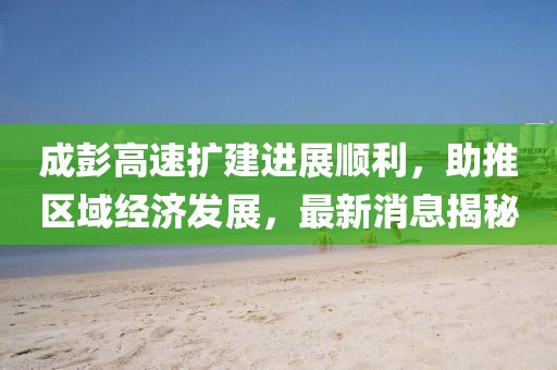 成彭高速擴(kuò)建進(jìn)展順利，助推區(qū)域經(jīng)濟(jì)發(fā)展，最新消息揭秘