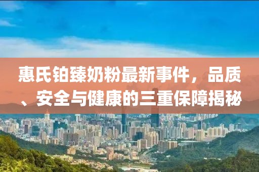惠氏鉑臻奶粉最新事件，品質、安全與健康的三重保障揭秘