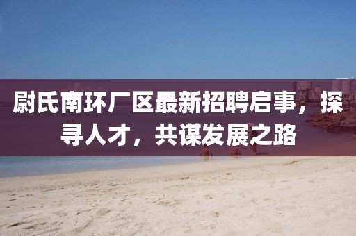 尉氏南環(huán)廠區(qū)最新招聘啟事，探尋人才，共謀發(fā)展之路