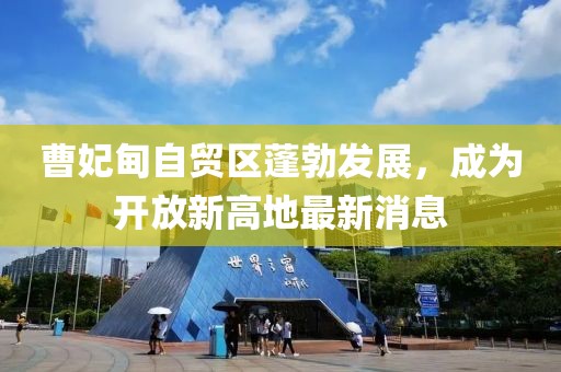 曹妃甸自貿(mào)區(qū)蓬勃發(fā)展，成為開放新高地最新消息