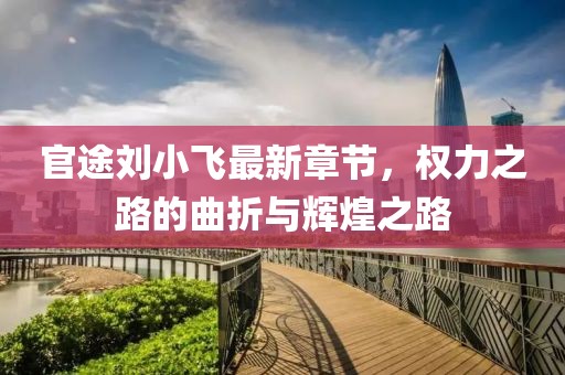 官途劉小飛最新章節(jié)，權(quán)力之路的曲折與輝煌之路