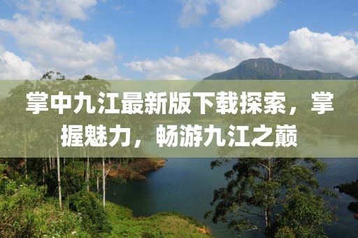 掌中九江最新版下載探索，掌握魅力，暢游九江之巔
