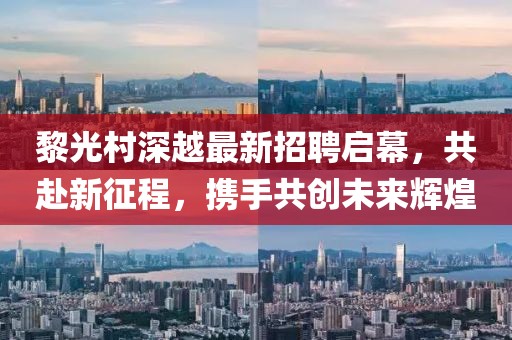 黎光村深越最新招聘啟幕，共赴新征程，攜手共創(chuàng)未來輝煌