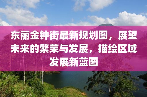 東麗金鐘街最新規(guī)劃圖，展望未來的繁榮與發(fā)展，描繪區(qū)域發(fā)展新藍圖