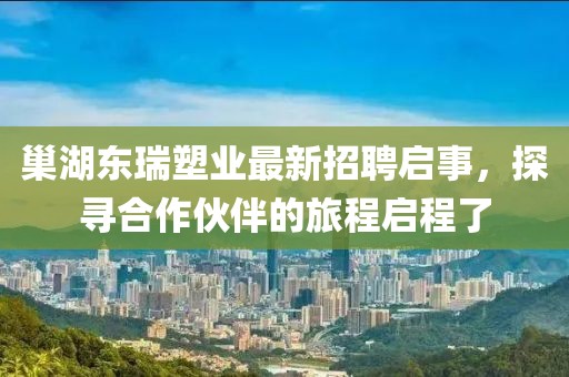 巢湖東瑞塑業(yè)最新招聘啟事，探尋合作伙伴的旅程啟程了
